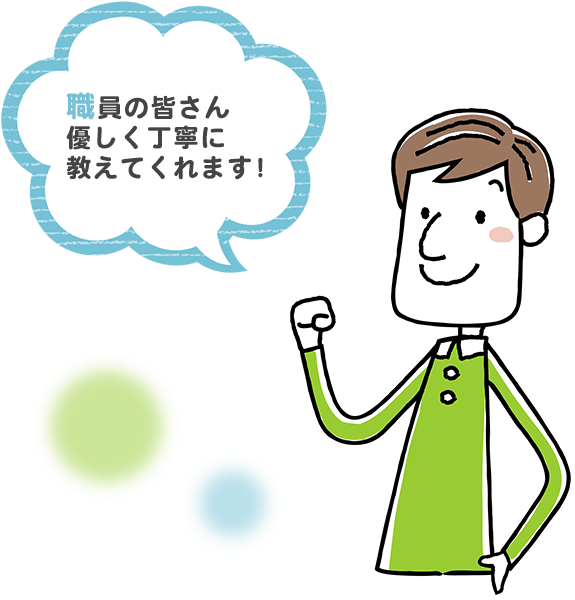 職員の皆さん優しく丁寧に教えてくれます！