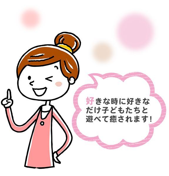 好きな時に好きなだけ子どもたちと遊べて癒されます！